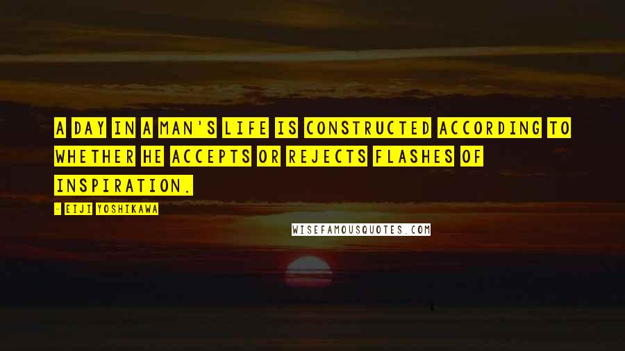 Eiji Yoshikawa Quotes: A day in a man's life is constructed according to whether he accepts or rejects flashes of inspiration.