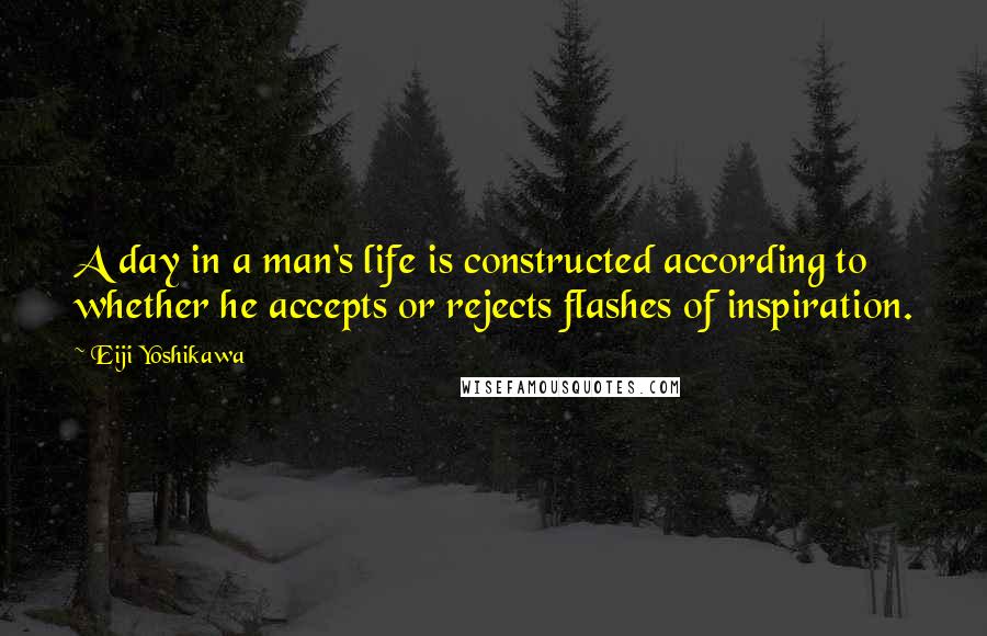 Eiji Yoshikawa Quotes: A day in a man's life is constructed according to whether he accepts or rejects flashes of inspiration.