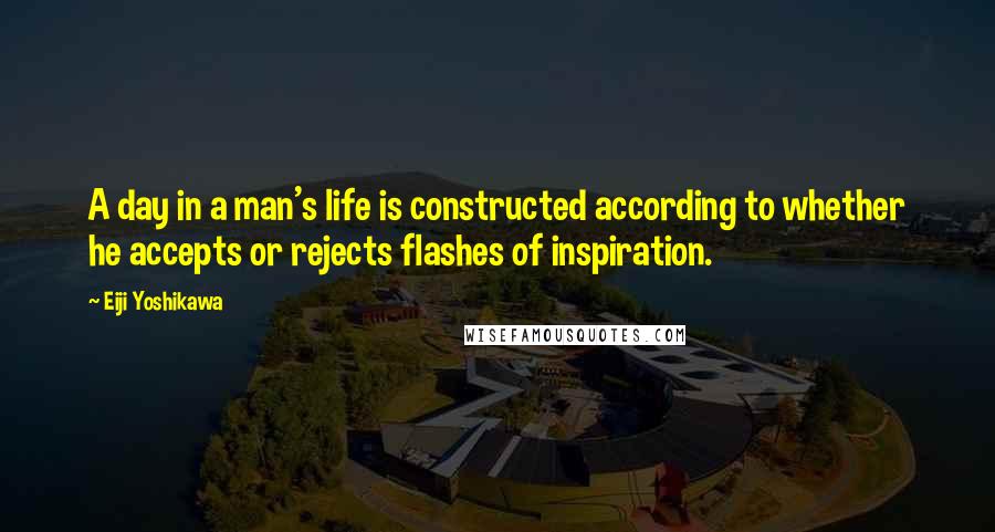 Eiji Yoshikawa Quotes: A day in a man's life is constructed according to whether he accepts or rejects flashes of inspiration.