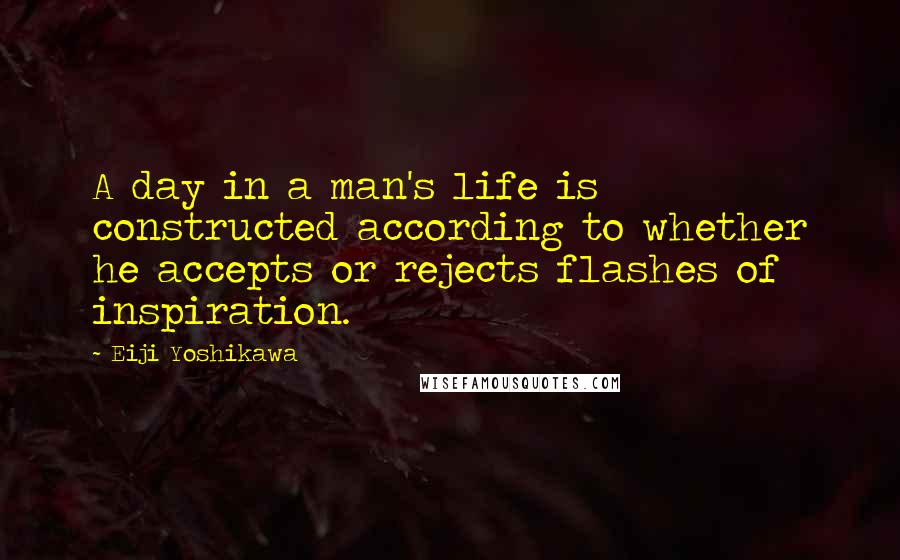 Eiji Yoshikawa Quotes: A day in a man's life is constructed according to whether he accepts or rejects flashes of inspiration.