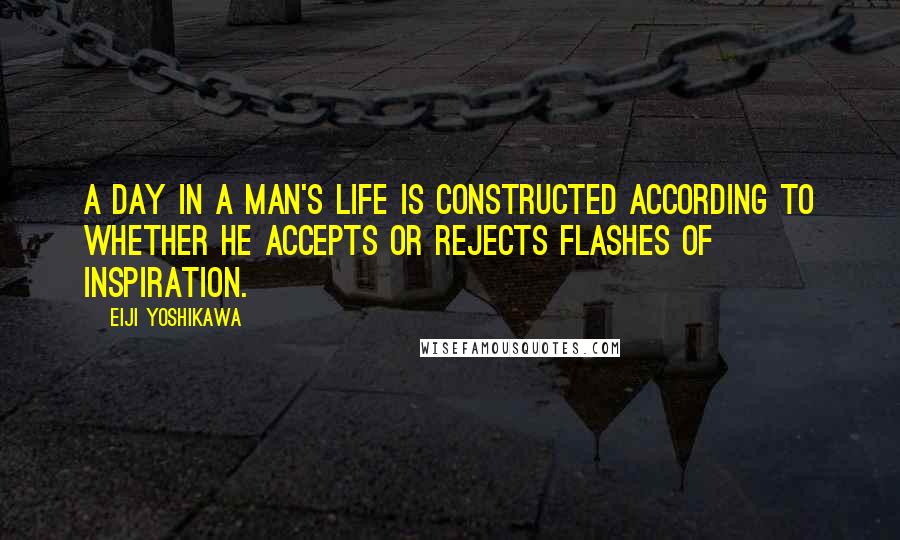 Eiji Yoshikawa Quotes: A day in a man's life is constructed according to whether he accepts or rejects flashes of inspiration.