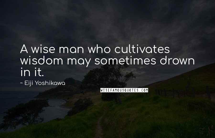 Eiji Yoshikawa Quotes: A wise man who cultivates wisdom may sometimes drown in it.