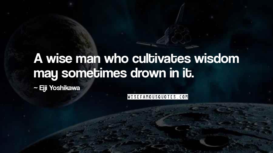 Eiji Yoshikawa Quotes: A wise man who cultivates wisdom may sometimes drown in it.