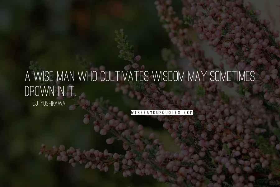 Eiji Yoshikawa Quotes: A wise man who cultivates wisdom may sometimes drown in it.