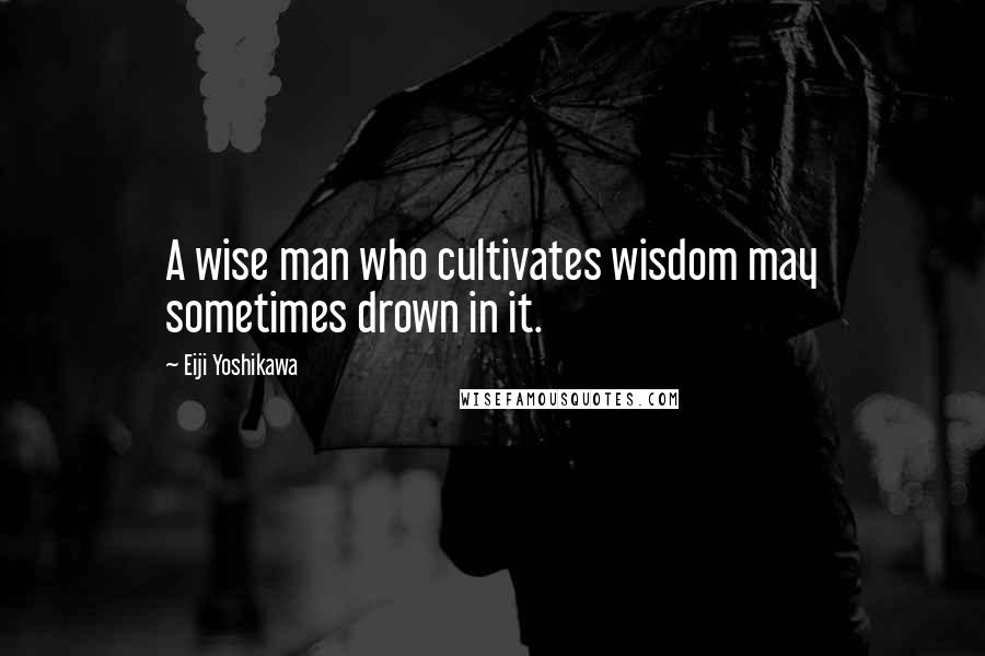 Eiji Yoshikawa Quotes: A wise man who cultivates wisdom may sometimes drown in it.