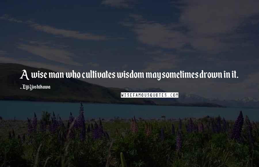 Eiji Yoshikawa Quotes: A wise man who cultivates wisdom may sometimes drown in it.