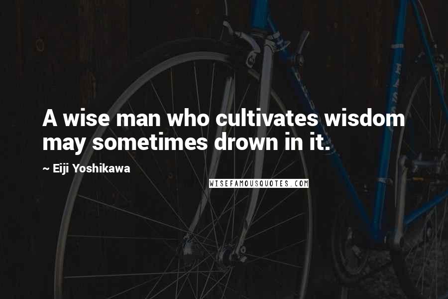 Eiji Yoshikawa Quotes: A wise man who cultivates wisdom may sometimes drown in it.