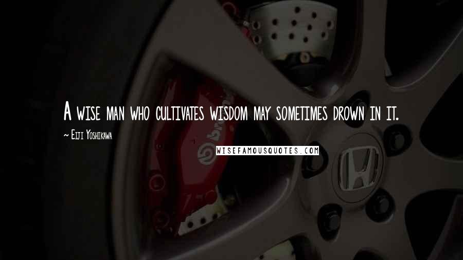 Eiji Yoshikawa Quotes: A wise man who cultivates wisdom may sometimes drown in it.