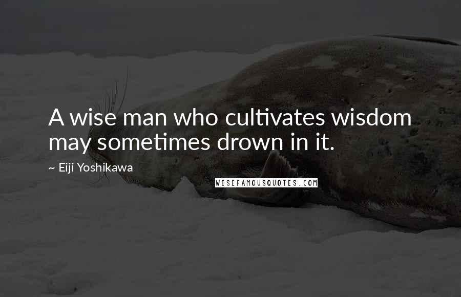 Eiji Yoshikawa Quotes: A wise man who cultivates wisdom may sometimes drown in it.