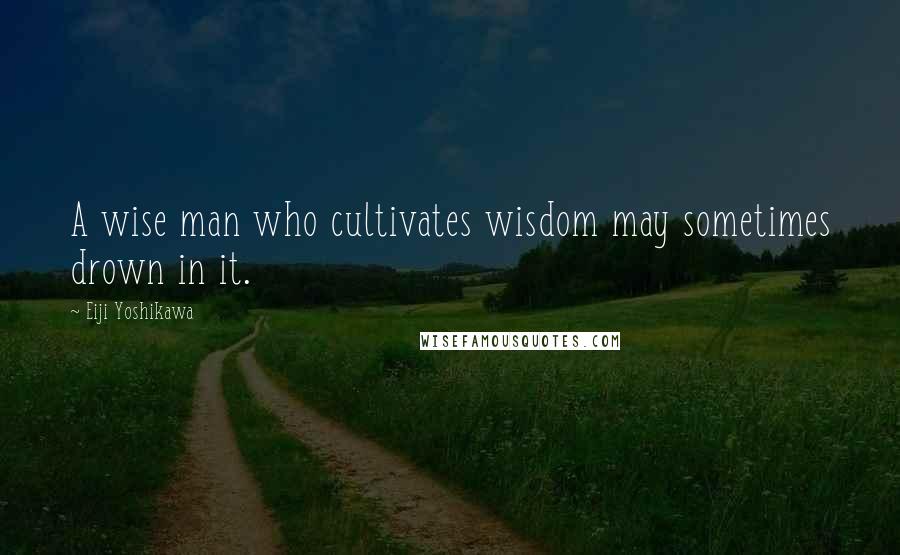 Eiji Yoshikawa Quotes: A wise man who cultivates wisdom may sometimes drown in it.