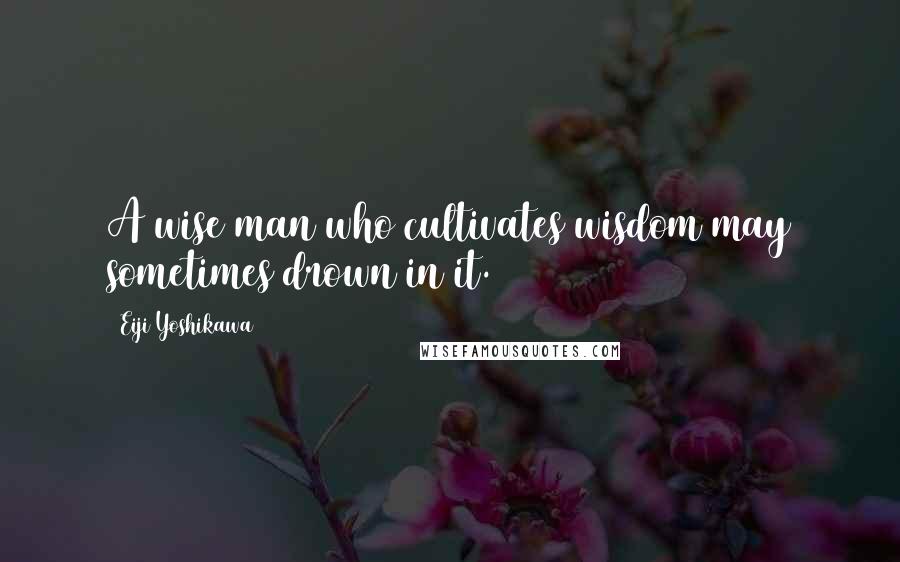 Eiji Yoshikawa Quotes: A wise man who cultivates wisdom may sometimes drown in it.