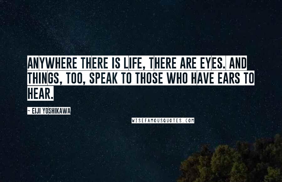 Eiji Yoshikawa Quotes: Anywhere there is life, there are eyes. And things, too, speak to those who have ears to hear.