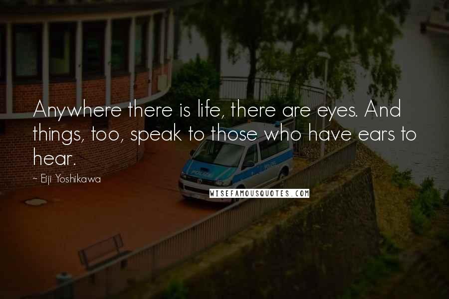 Eiji Yoshikawa Quotes: Anywhere there is life, there are eyes. And things, too, speak to those who have ears to hear.