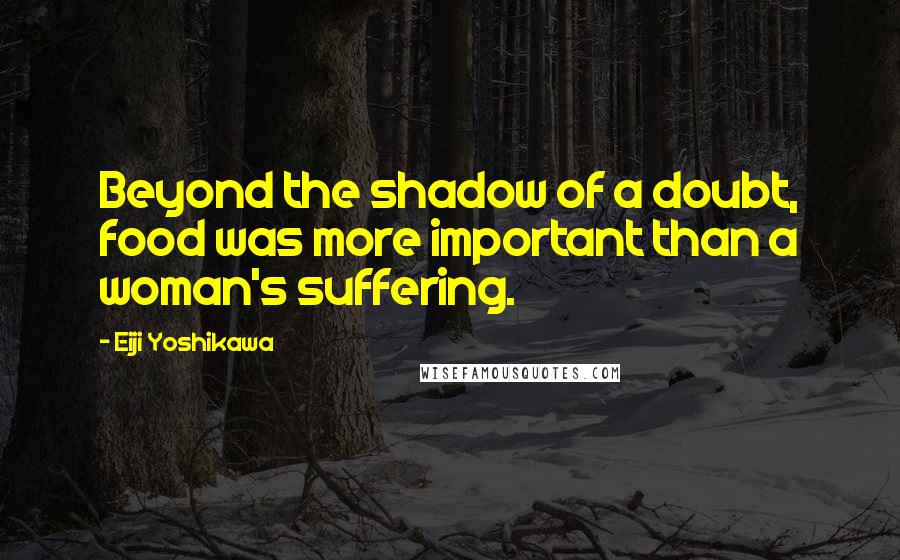 Eiji Yoshikawa Quotes: Beyond the shadow of a doubt, food was more important than a woman's suffering.