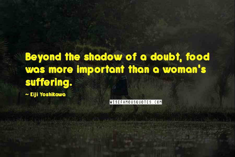 Eiji Yoshikawa Quotes: Beyond the shadow of a doubt, food was more important than a woman's suffering.