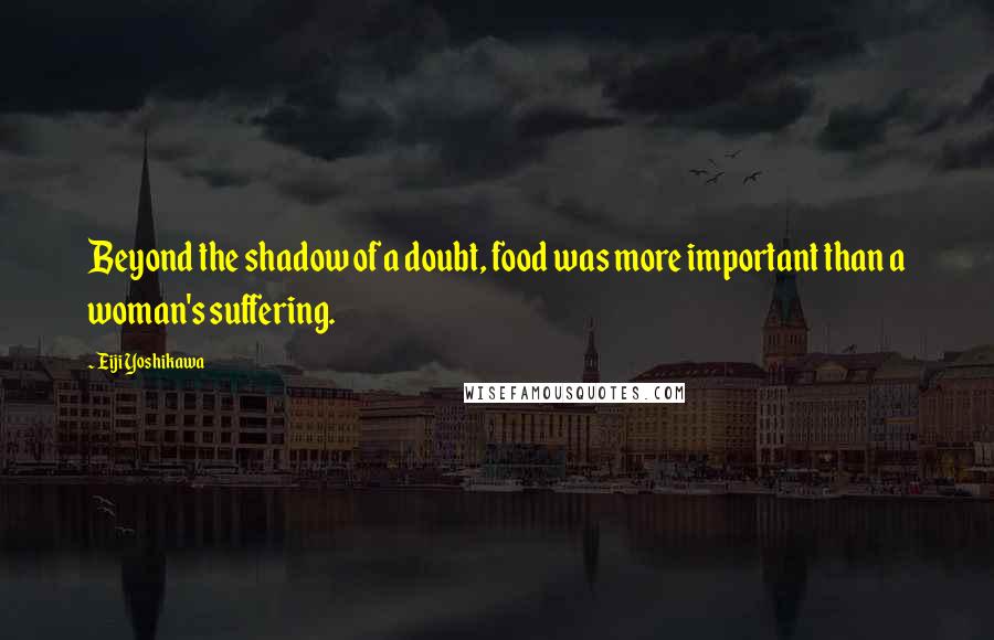 Eiji Yoshikawa Quotes: Beyond the shadow of a doubt, food was more important than a woman's suffering.