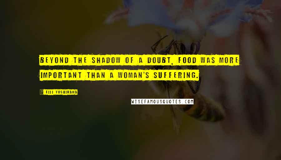 Eiji Yoshikawa Quotes: Beyond the shadow of a doubt, food was more important than a woman's suffering.