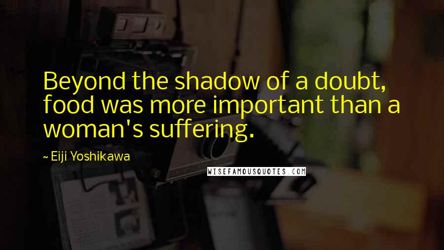 Eiji Yoshikawa Quotes: Beyond the shadow of a doubt, food was more important than a woman's suffering.