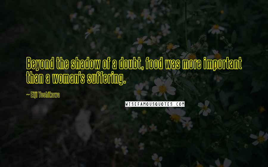 Eiji Yoshikawa Quotes: Beyond the shadow of a doubt, food was more important than a woman's suffering.