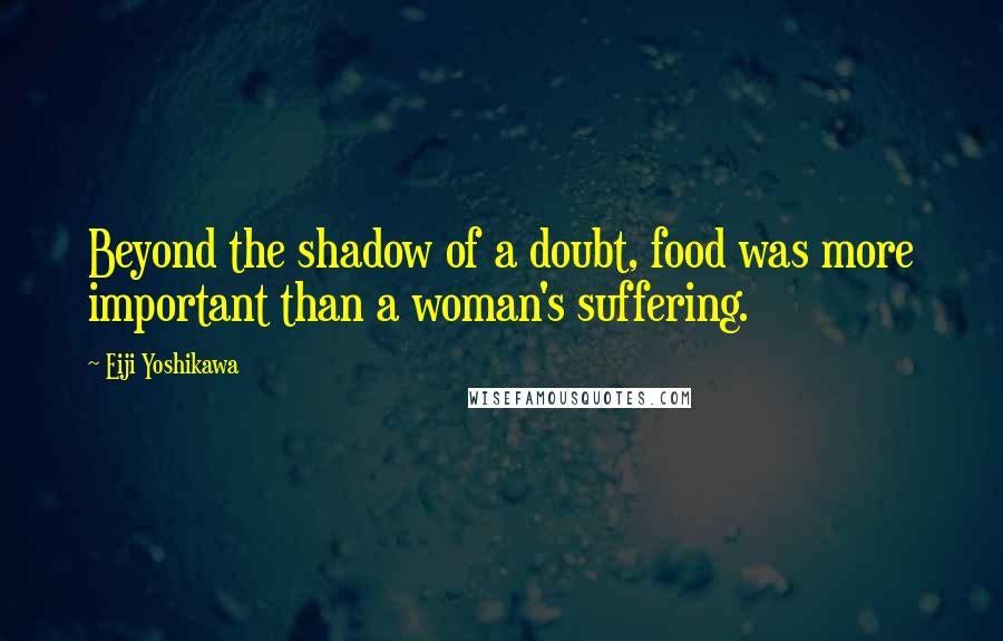 Eiji Yoshikawa Quotes: Beyond the shadow of a doubt, food was more important than a woman's suffering.