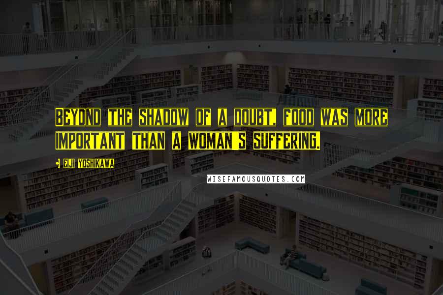 Eiji Yoshikawa Quotes: Beyond the shadow of a doubt, food was more important than a woman's suffering.