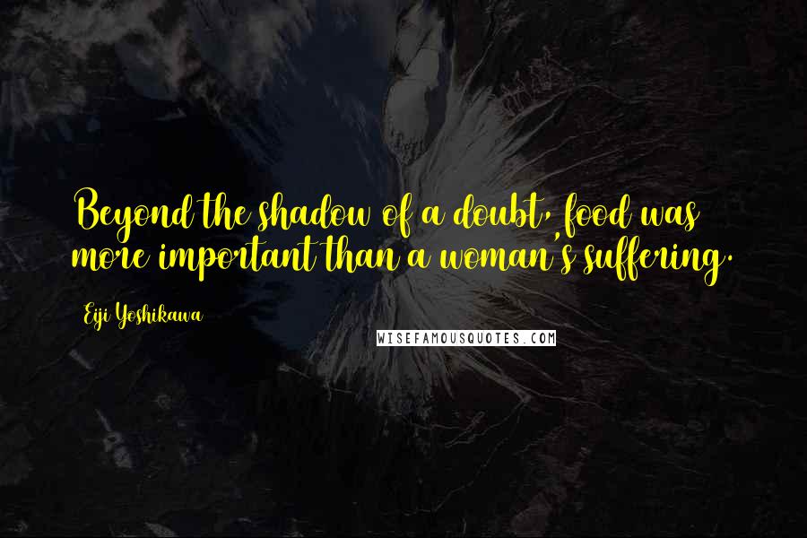 Eiji Yoshikawa Quotes: Beyond the shadow of a doubt, food was more important than a woman's suffering.