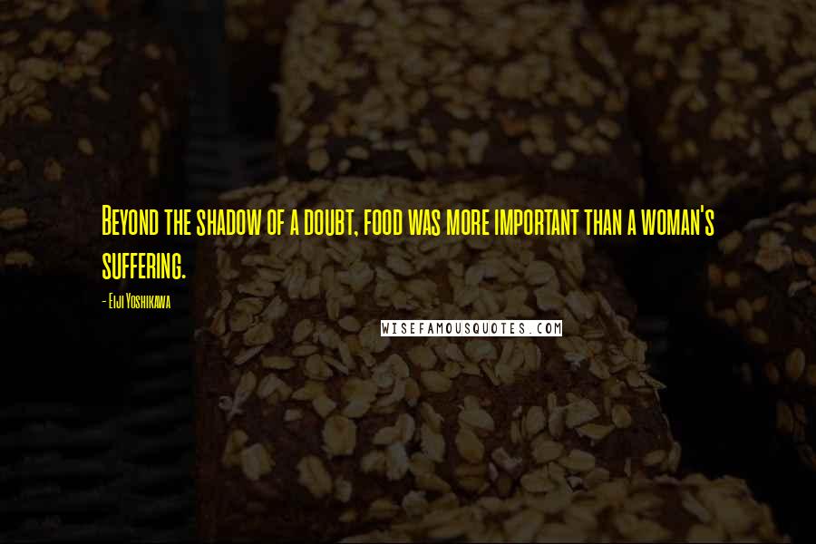 Eiji Yoshikawa Quotes: Beyond the shadow of a doubt, food was more important than a woman's suffering.