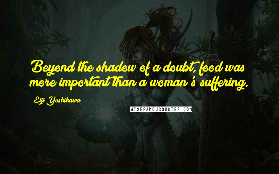 Eiji Yoshikawa Quotes: Beyond the shadow of a doubt, food was more important than a woman's suffering.