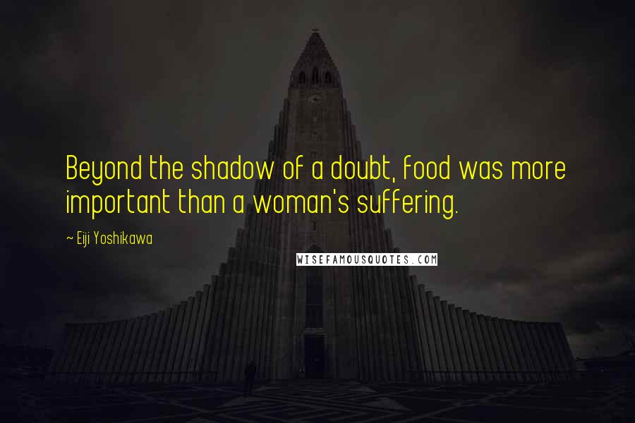 Eiji Yoshikawa Quotes: Beyond the shadow of a doubt, food was more important than a woman's suffering.