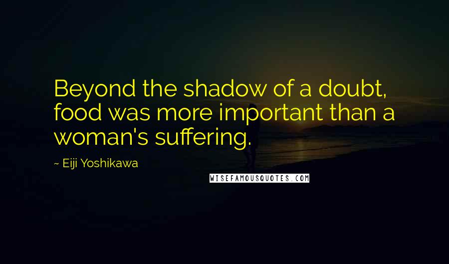 Eiji Yoshikawa Quotes: Beyond the shadow of a doubt, food was more important than a woman's suffering.