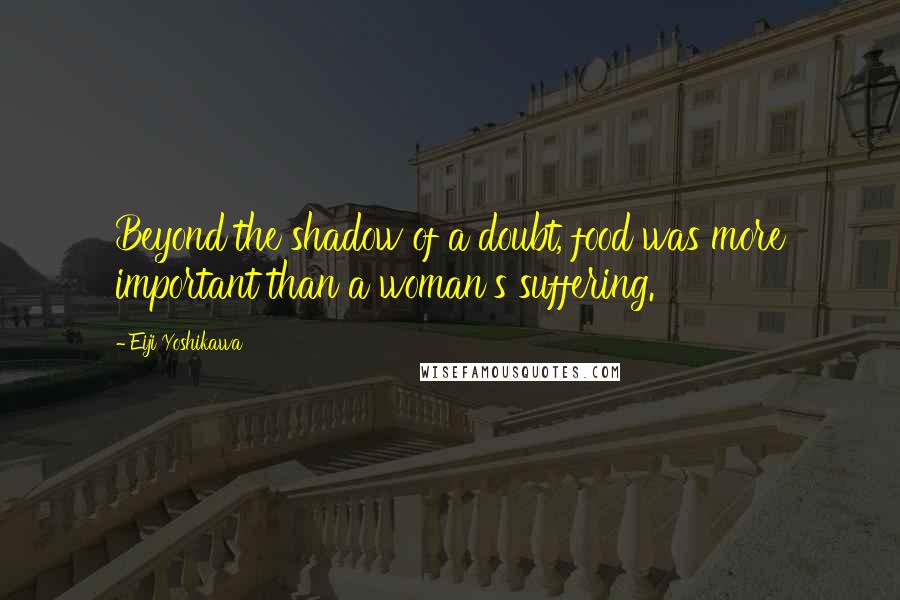 Eiji Yoshikawa Quotes: Beyond the shadow of a doubt, food was more important than a woman's suffering.