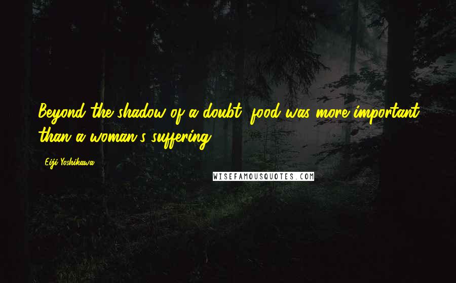 Eiji Yoshikawa Quotes: Beyond the shadow of a doubt, food was more important than a woman's suffering.