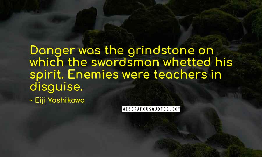 Eiji Yoshikawa Quotes: Danger was the grindstone on which the swordsman whetted his spirit. Enemies were teachers in disguise.