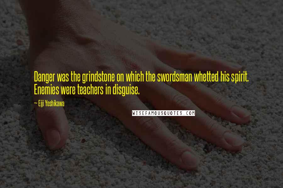 Eiji Yoshikawa Quotes: Danger was the grindstone on which the swordsman whetted his spirit. Enemies were teachers in disguise.