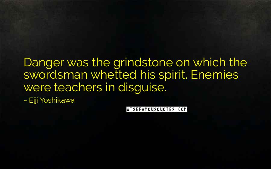 Eiji Yoshikawa Quotes: Danger was the grindstone on which the swordsman whetted his spirit. Enemies were teachers in disguise.