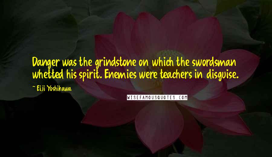 Eiji Yoshikawa Quotes: Danger was the grindstone on which the swordsman whetted his spirit. Enemies were teachers in disguise.