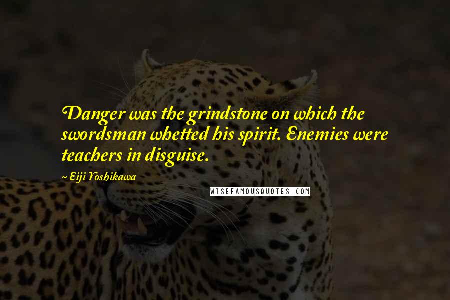 Eiji Yoshikawa Quotes: Danger was the grindstone on which the swordsman whetted his spirit. Enemies were teachers in disguise.
