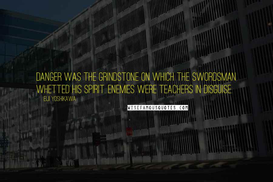 Eiji Yoshikawa Quotes: Danger was the grindstone on which the swordsman whetted his spirit. Enemies were teachers in disguise.