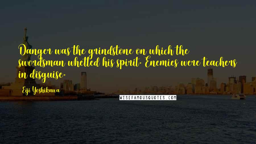 Eiji Yoshikawa Quotes: Danger was the grindstone on which the swordsman whetted his spirit. Enemies were teachers in disguise.