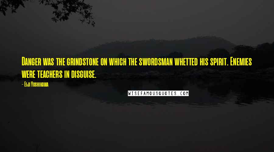 Eiji Yoshikawa Quotes: Danger was the grindstone on which the swordsman whetted his spirit. Enemies were teachers in disguise.