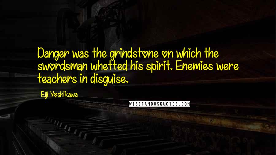 Eiji Yoshikawa Quotes: Danger was the grindstone on which the swordsman whetted his spirit. Enemies were teachers in disguise.