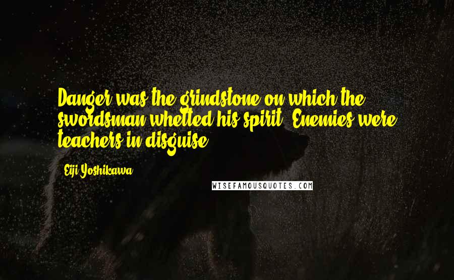 Eiji Yoshikawa Quotes: Danger was the grindstone on which the swordsman whetted his spirit. Enemies were teachers in disguise.