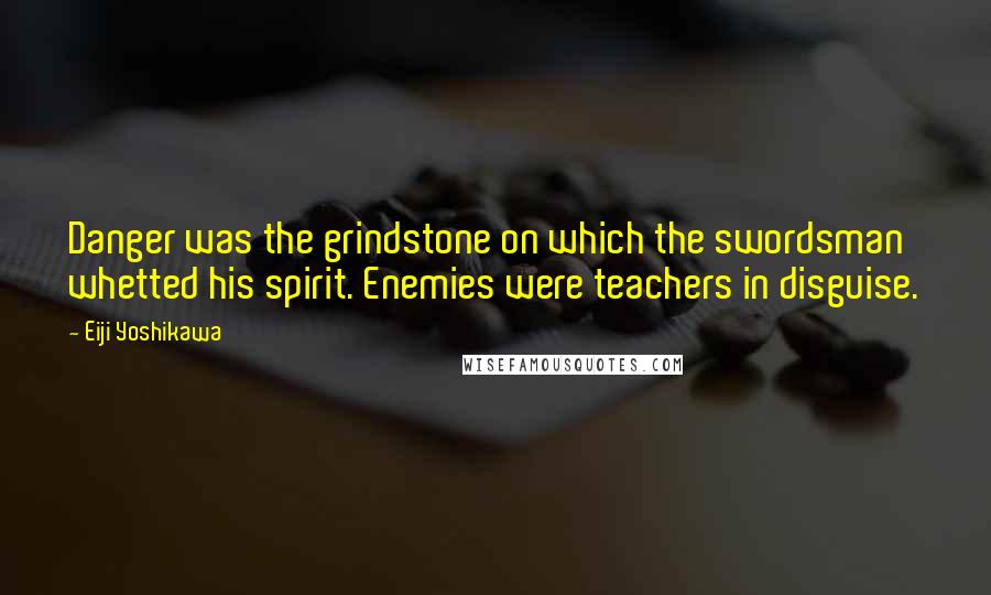 Eiji Yoshikawa Quotes: Danger was the grindstone on which the swordsman whetted his spirit. Enemies were teachers in disguise.