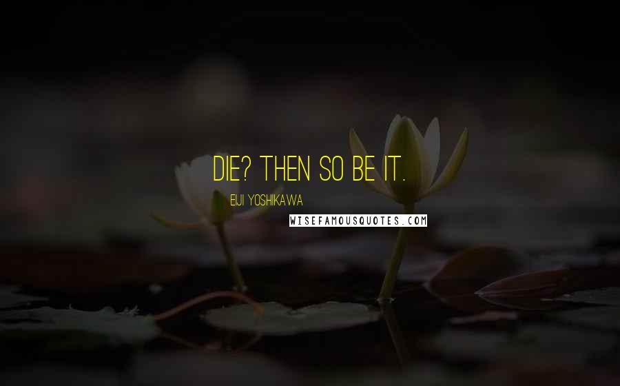 Eiji Yoshikawa Quotes: Die? Then so be it.