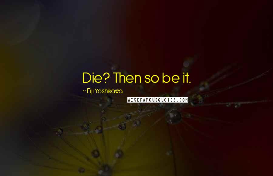 Eiji Yoshikawa Quotes: Die? Then so be it.