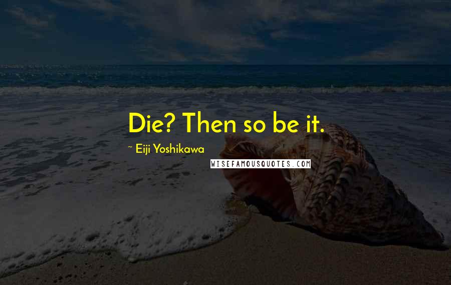 Eiji Yoshikawa Quotes: Die? Then so be it.