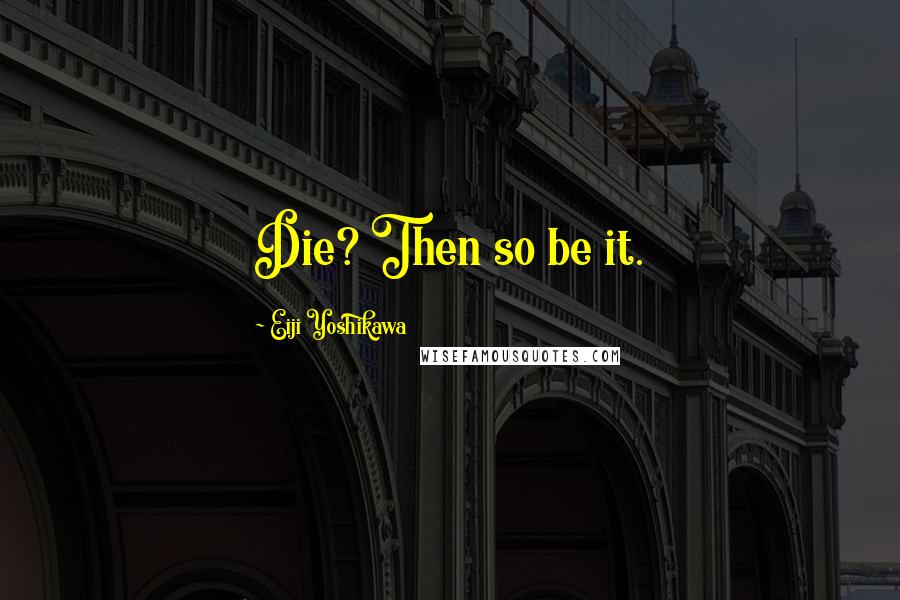 Eiji Yoshikawa Quotes: Die? Then so be it.