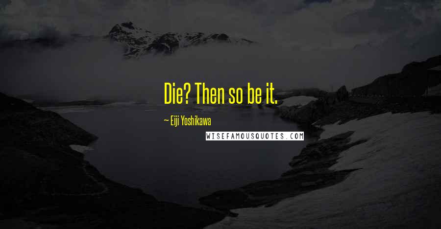 Eiji Yoshikawa Quotes: Die? Then so be it.