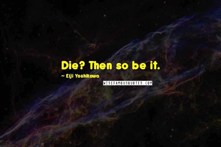 Eiji Yoshikawa Quotes: Die? Then so be it.