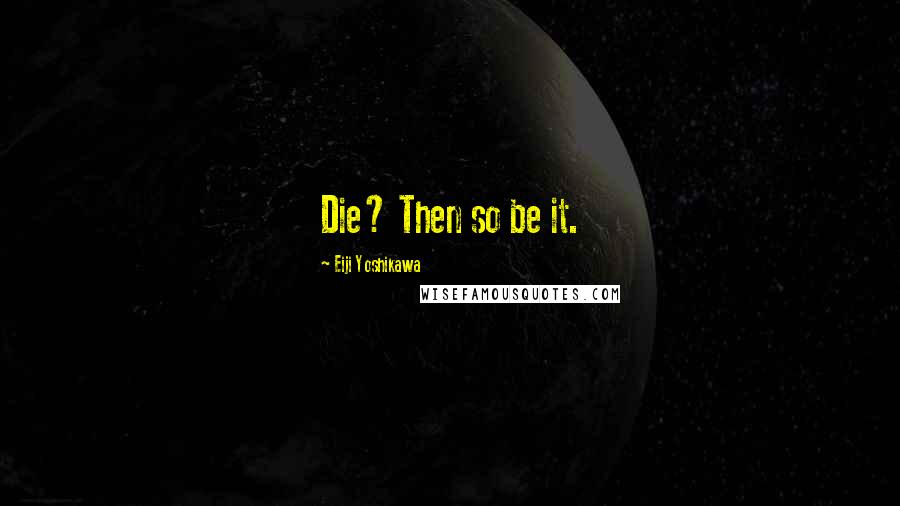 Eiji Yoshikawa Quotes: Die? Then so be it.